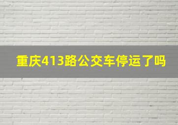 重庆413路公交车停运了吗