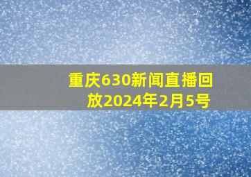 重庆630新闻直播回放2024年2月5号