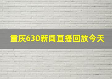 重庆630新闻直播回放今天