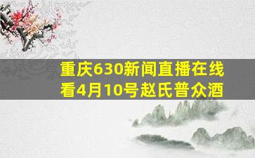 重庆630新闻直播在线看4月10号赵氏普众酒