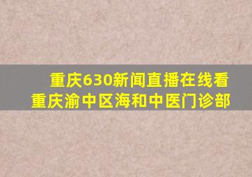 重庆630新闻直播在线看重庆渝中区海和中医门诊部