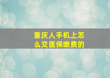 重庆人手机上怎么交医保缴费的