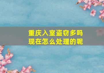 重庆入室盗窃多吗现在怎么处理的呢