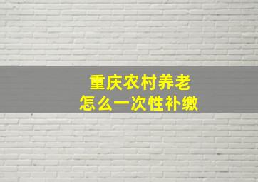 重庆农村养老怎么一次性补缴