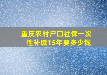 重庆农村户口社保一次性补缴15年要多少钱