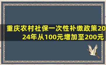 重庆农村社保一次性补缴政策2024年从100元增加至200元