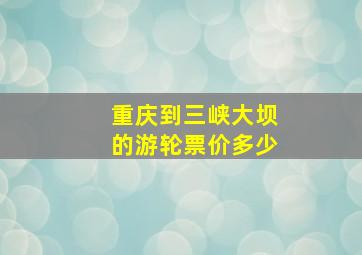 重庆到三峡大坝的游轮票价多少