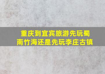 重庆到宜宾旅游先玩蜀南竹海还是先玩李庄古镇