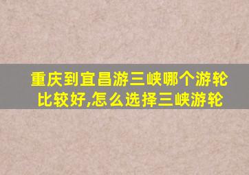 重庆到宜昌游三峡哪个游轮比较好,怎么选择三峡游轮