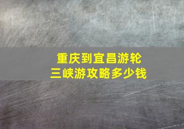 重庆到宜昌游轮三峡游攻略多少钱