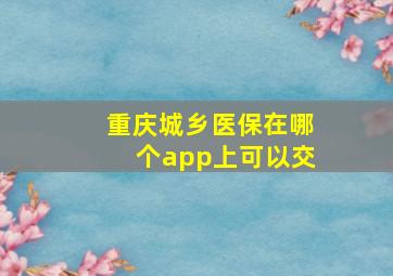 重庆城乡医保在哪个app上可以交