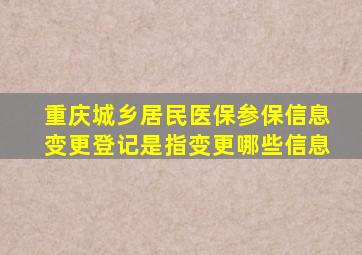 重庆城乡居民医保参保信息变更登记是指变更哪些信息