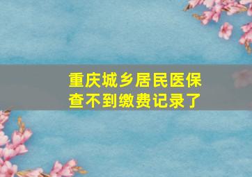 重庆城乡居民医保查不到缴费记录了