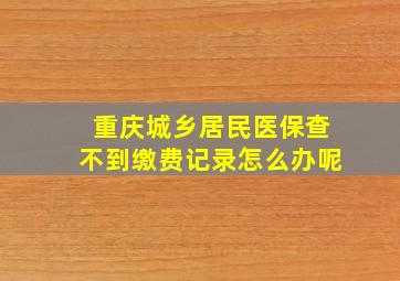 重庆城乡居民医保查不到缴费记录怎么办呢