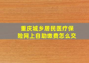 重庆城乡居民医疗保险网上自助缴费怎么交