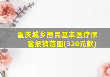 重庆城乡居民基本医疗保险报销范围(320元款)