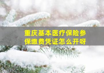 重庆基本医疗保险参保缴费凭证怎么开呀