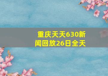 重庆天天630新闻回放26日全天