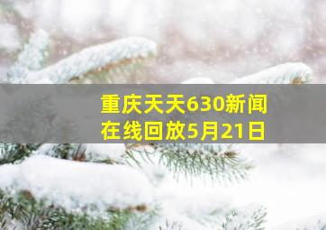 重庆天天630新闻在线回放5月21日