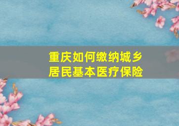 重庆如何缴纳城乡居民基本医疗保险