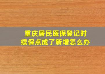 重庆居民医保登记时续保点成了新增怎么办