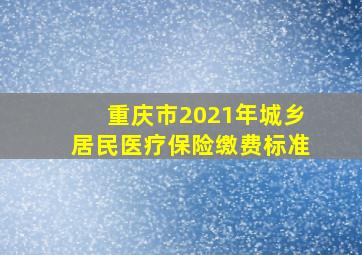 重庆市2021年城乡居民医疗保险缴费标准