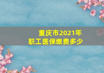 重庆市2021年职工医保缴费多少