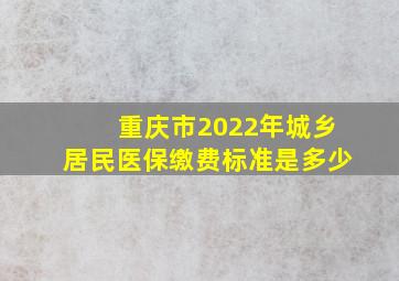 重庆市2022年城乡居民医保缴费标准是多少