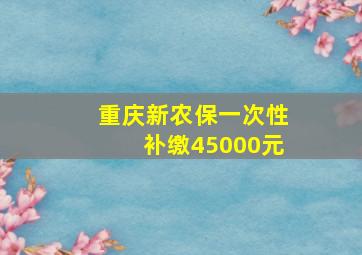 重庆新农保一次性补缴45000元