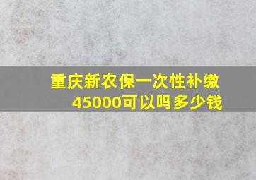 重庆新农保一次性补缴45000可以吗多少钱