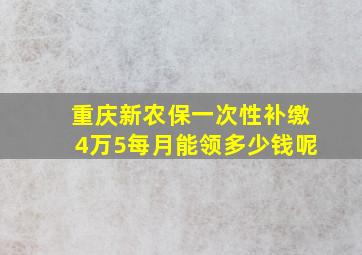 重庆新农保一次性补缴4万5每月能领多少钱呢