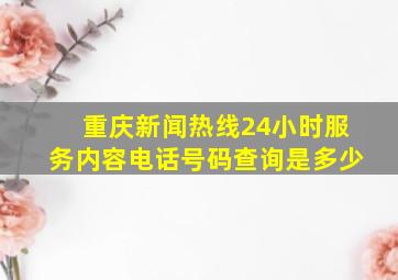 重庆新闻热线24小时服务内容电话号码查询是多少