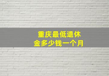 重庆最低退休金多少钱一个月