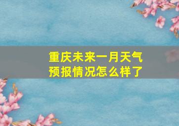 重庆未来一月天气预报情况怎么样了