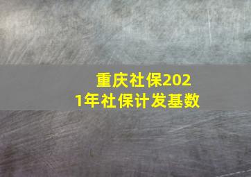 重庆社保2021年社保计发基数