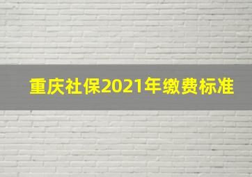 重庆社保2021年缴费标准