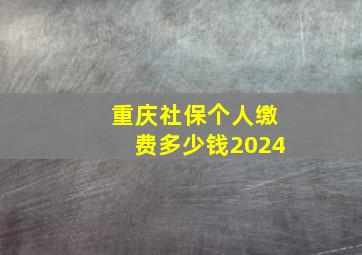 重庆社保个人缴费多少钱2024