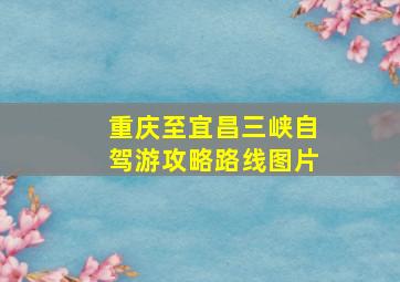 重庆至宜昌三峡自驾游攻略路线图片