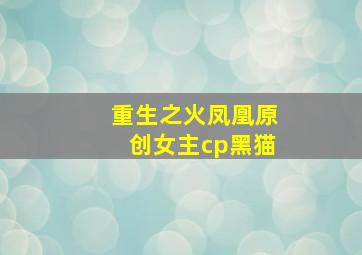 重生之火凤凰原创女主cp黑猫