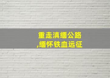 重走滇缅公路,缅怀铁血远征