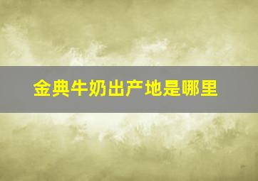 金典牛奶出产地是哪里