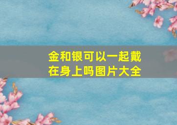 金和银可以一起戴在身上吗图片大全