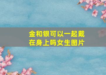 金和银可以一起戴在身上吗女生图片