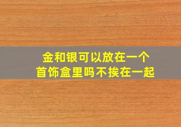 金和银可以放在一个首饰盒里吗不挨在一起