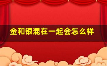 金和银混在一起会怎么样