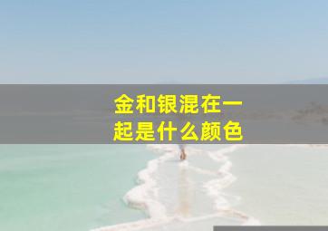 金和银混在一起是什么颜色