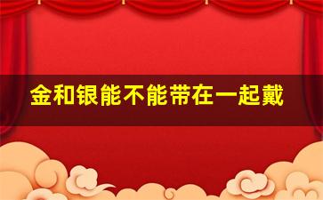 金和银能不能带在一起戴