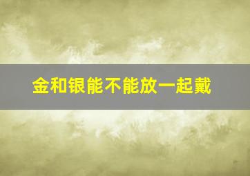 金和银能不能放一起戴