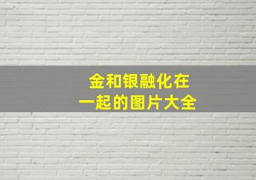 金和银融化在一起的图片大全