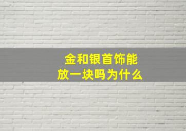 金和银首饰能放一块吗为什么